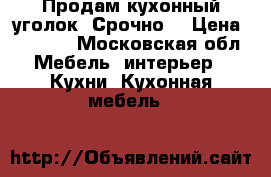 Продам кухонный уголок! Срочно! › Цена ­ 3 000 - Московская обл. Мебель, интерьер » Кухни. Кухонная мебель   